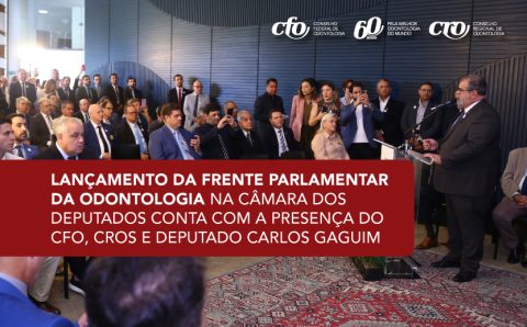 Lançamento da Frente Parlamentar da Odontologia na Câmara dos Deputados conta com a presença do CFO, CROs e deputado Carlos Gaguim